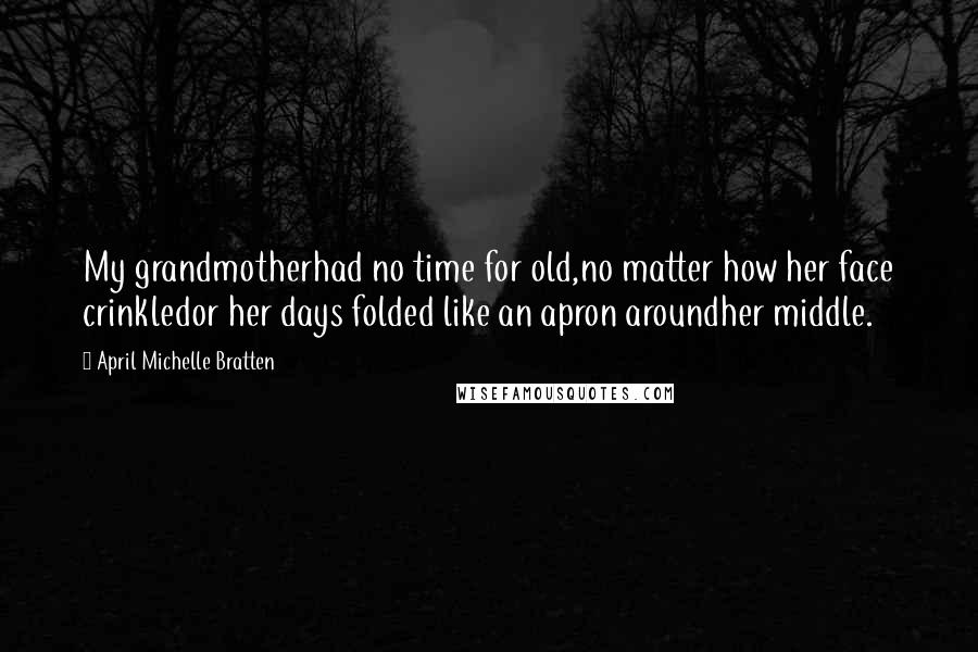 April Michelle Bratten Quotes: My grandmotherhad no time for old,no matter how her face crinkledor her days folded like an apron aroundher middle.