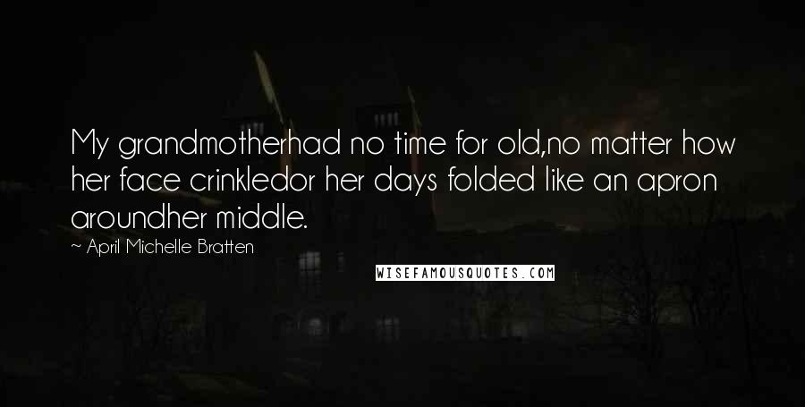 April Michelle Bratten Quotes: My grandmotherhad no time for old,no matter how her face crinkledor her days folded like an apron aroundher middle.