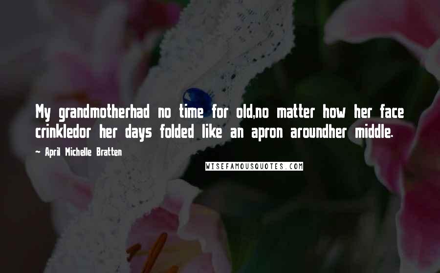 April Michelle Bratten Quotes: My grandmotherhad no time for old,no matter how her face crinkledor her days folded like an apron aroundher middle.