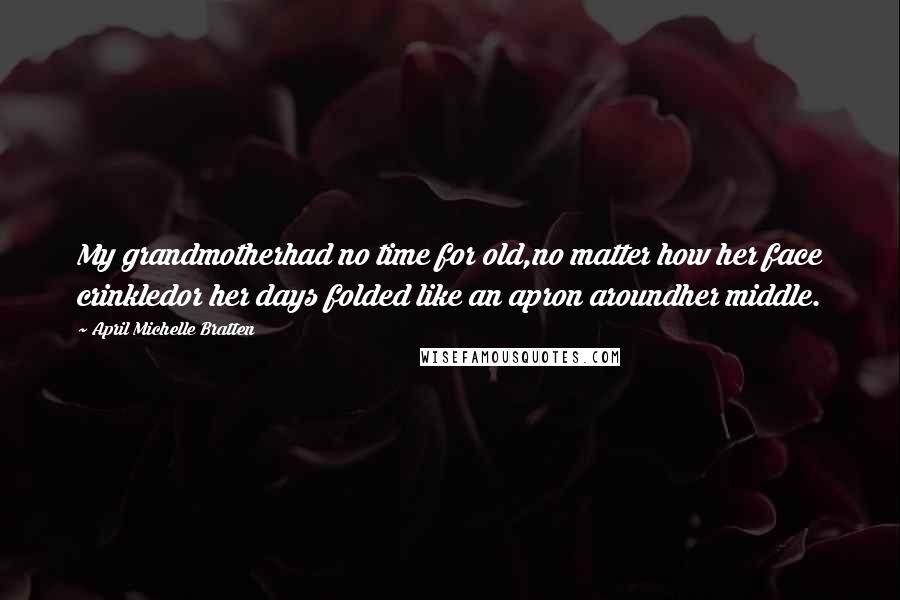 April Michelle Bratten Quotes: My grandmotherhad no time for old,no matter how her face crinkledor her days folded like an apron aroundher middle.