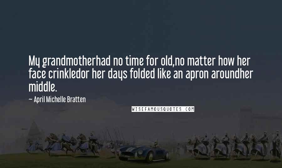 April Michelle Bratten Quotes: My grandmotherhad no time for old,no matter how her face crinkledor her days folded like an apron aroundher middle.