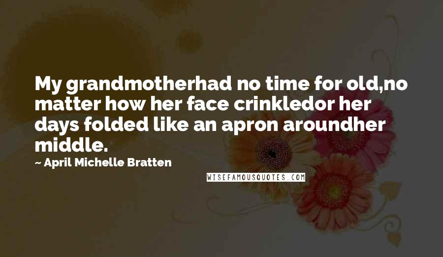 April Michelle Bratten Quotes: My grandmotherhad no time for old,no matter how her face crinkledor her days folded like an apron aroundher middle.