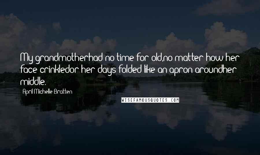 April Michelle Bratten Quotes: My grandmotherhad no time for old,no matter how her face crinkledor her days folded like an apron aroundher middle.