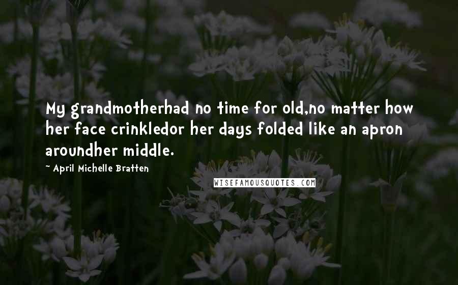 April Michelle Bratten Quotes: My grandmotherhad no time for old,no matter how her face crinkledor her days folded like an apron aroundher middle.