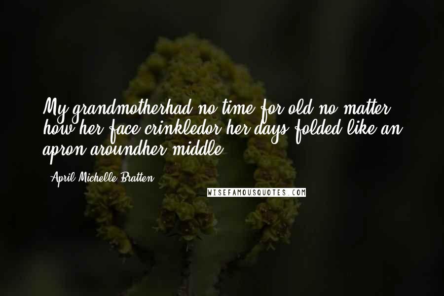 April Michelle Bratten Quotes: My grandmotherhad no time for old,no matter how her face crinkledor her days folded like an apron aroundher middle.