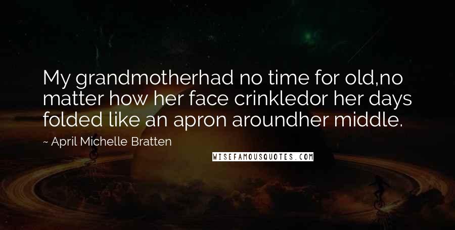 April Michelle Bratten Quotes: My grandmotherhad no time for old,no matter how her face crinkledor her days folded like an apron aroundher middle.