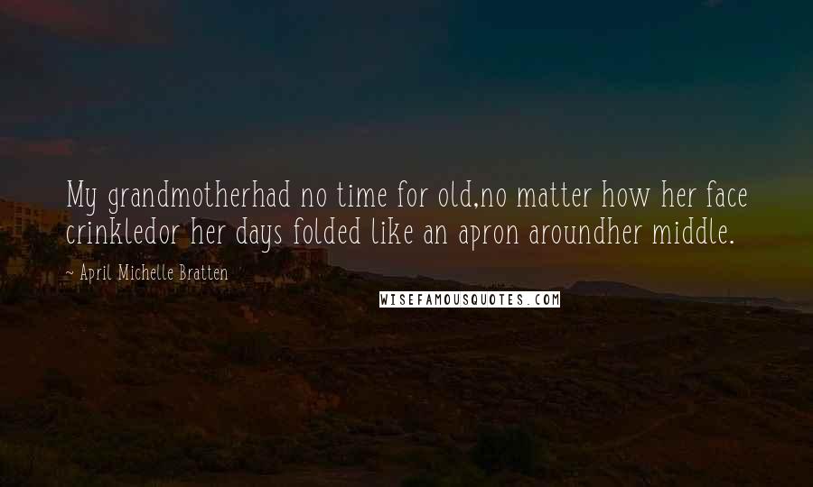 April Michelle Bratten Quotes: My grandmotherhad no time for old,no matter how her face crinkledor her days folded like an apron aroundher middle.