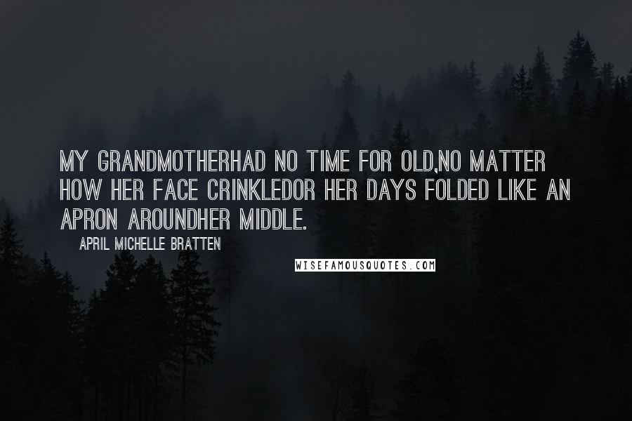 April Michelle Bratten Quotes: My grandmotherhad no time for old,no matter how her face crinkledor her days folded like an apron aroundher middle.