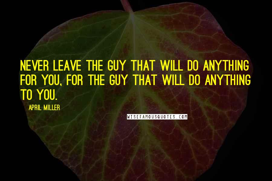April Miller Quotes: Never leave the guy that will do anything for you, for the guy that will do anything to you.