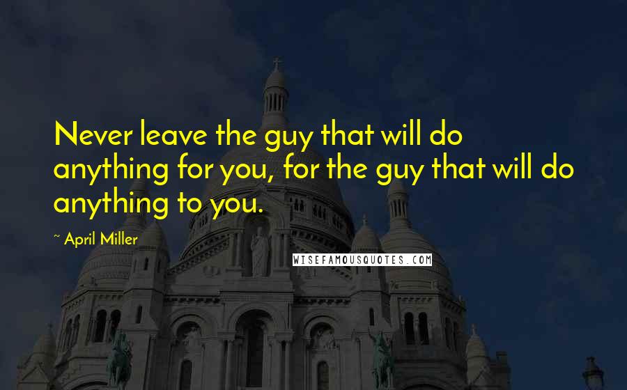 April Miller Quotes: Never leave the guy that will do anything for you, for the guy that will do anything to you.