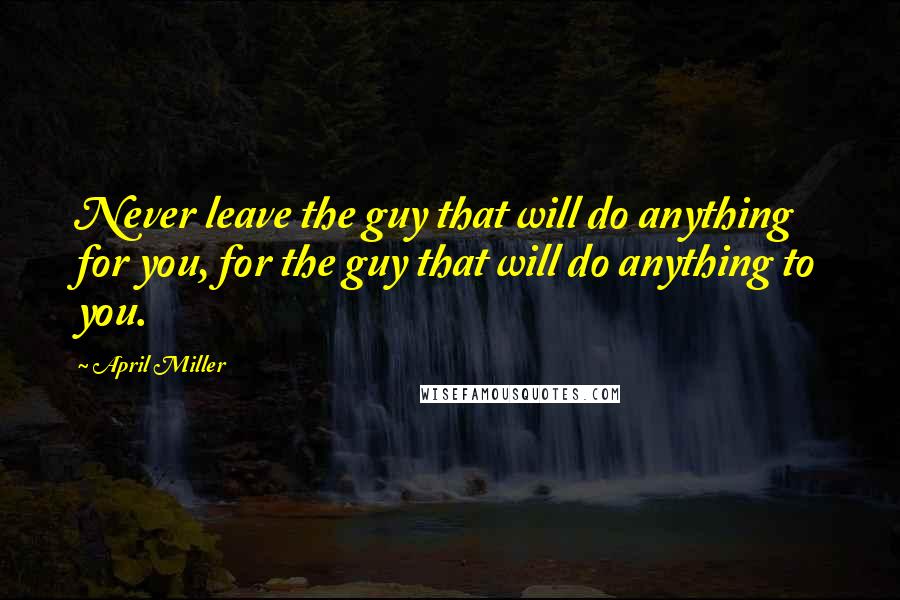 April Miller Quotes: Never leave the guy that will do anything for you, for the guy that will do anything to you.