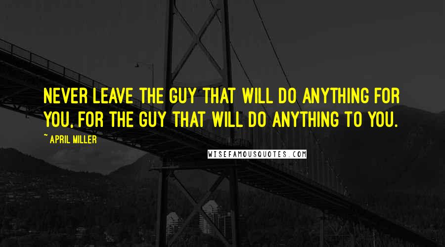 April Miller Quotes: Never leave the guy that will do anything for you, for the guy that will do anything to you.