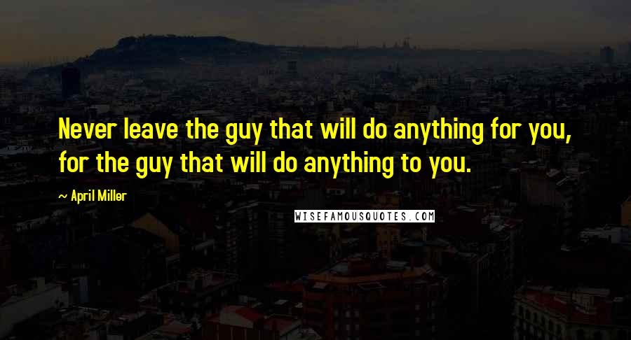 April Miller Quotes: Never leave the guy that will do anything for you, for the guy that will do anything to you.