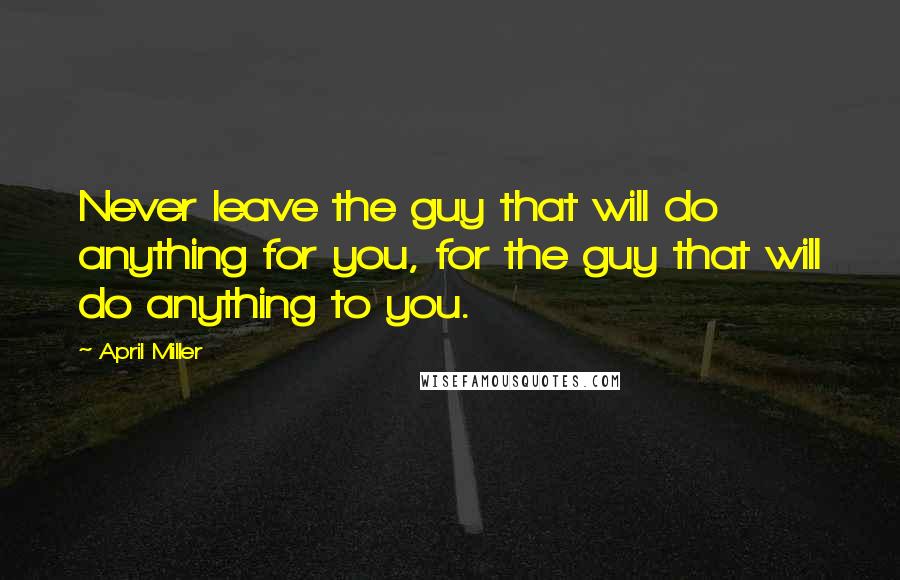 April Miller Quotes: Never leave the guy that will do anything for you, for the guy that will do anything to you.