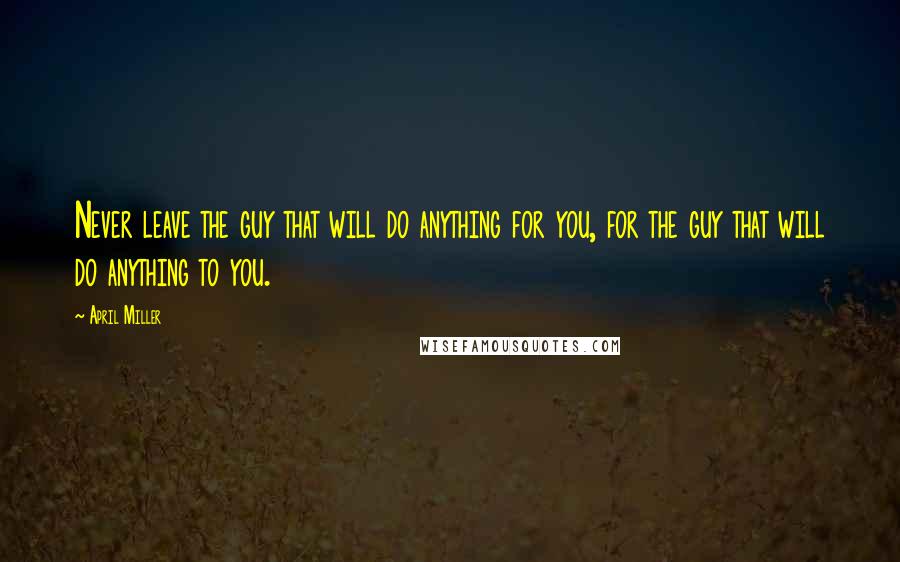 April Miller Quotes: Never leave the guy that will do anything for you, for the guy that will do anything to you.