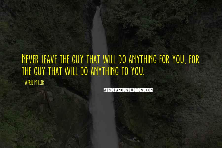 April Miller Quotes: Never leave the guy that will do anything for you, for the guy that will do anything to you.