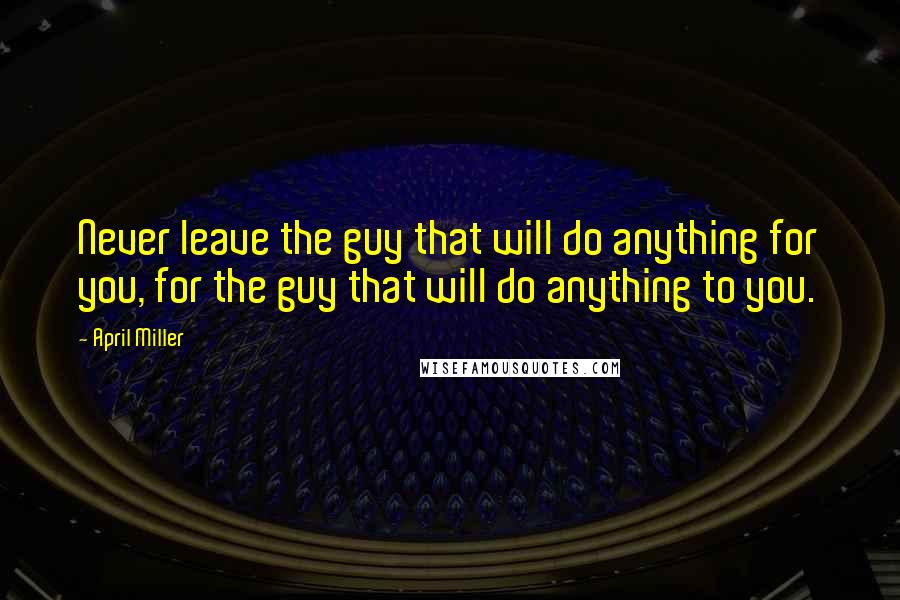 April Miller Quotes: Never leave the guy that will do anything for you, for the guy that will do anything to you.
