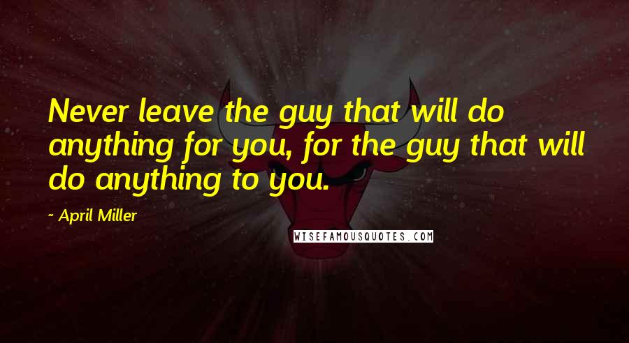 April Miller Quotes: Never leave the guy that will do anything for you, for the guy that will do anything to you.