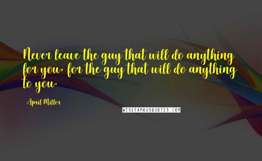 April Miller Quotes: Never leave the guy that will do anything for you, for the guy that will do anything to you.