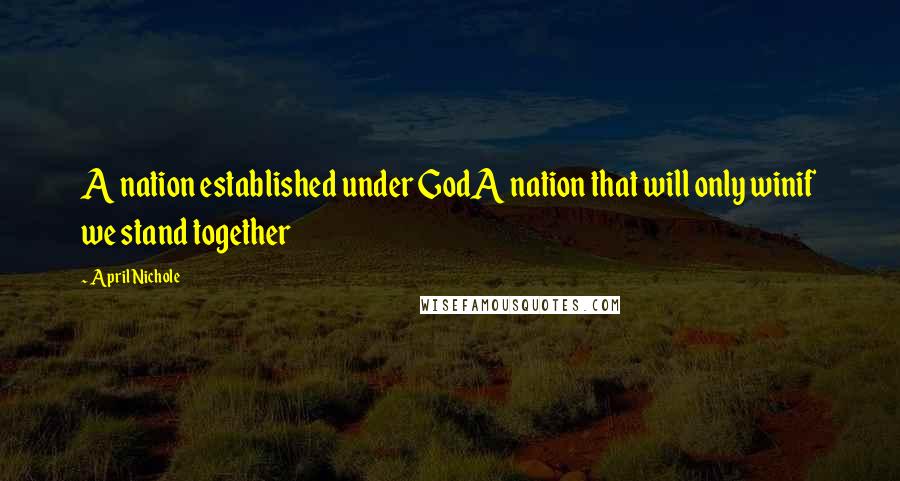 April Nichole Quotes: A nation established under GodA nation that will only winif we stand together