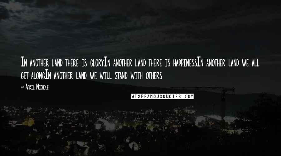 April Nichole Quotes: In another land there is gloryIn another land there is happinessIn another land we all get alongIn another land we will stand with others