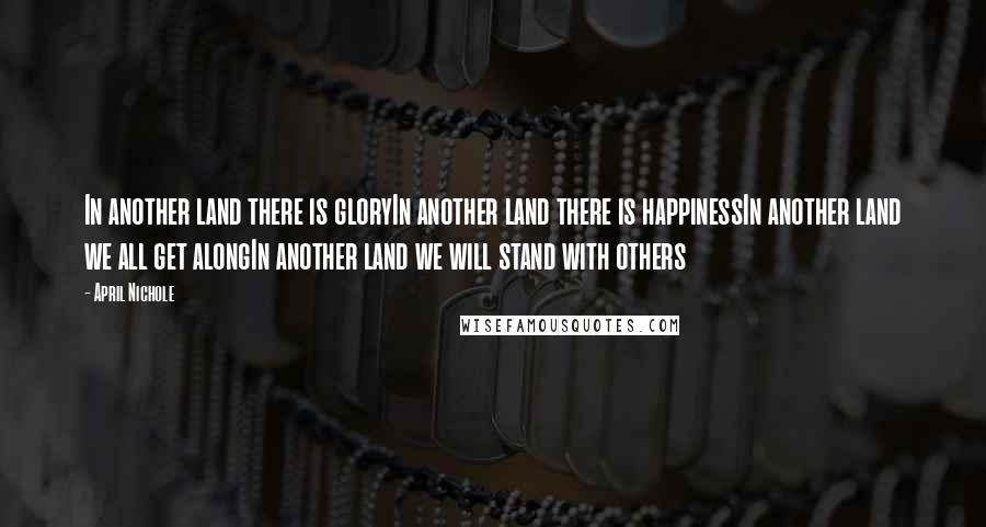 April Nichole Quotes: In another land there is gloryIn another land there is happinessIn another land we all get alongIn another land we will stand with others