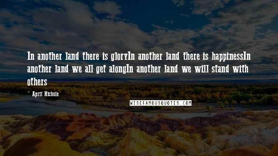 April Nichole Quotes: In another land there is gloryIn another land there is happinessIn another land we all get alongIn another land we will stand with others