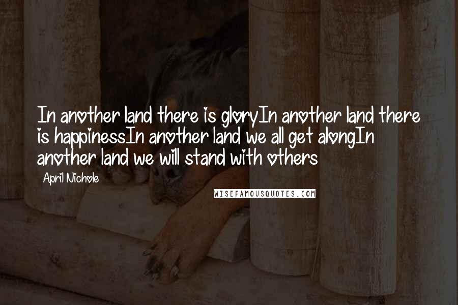 April Nichole Quotes: In another land there is gloryIn another land there is happinessIn another land we all get alongIn another land we will stand with others