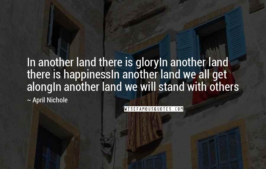 April Nichole Quotes: In another land there is gloryIn another land there is happinessIn another land we all get alongIn another land we will stand with others