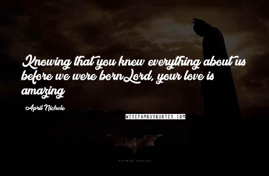 April Nichole Quotes: Knowing that you knew everything about us before we were bornLord, your love is amazing