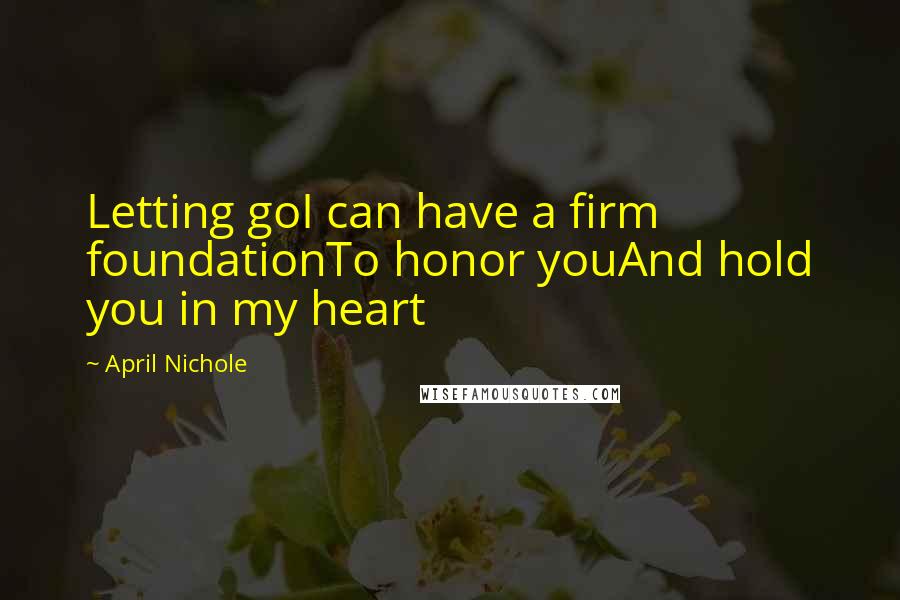 April Nichole Quotes: Letting goI can have a firm foundationTo honor youAnd hold you in my heart