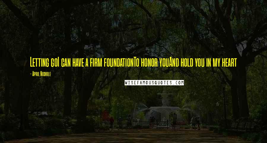 April Nichole Quotes: Letting goI can have a firm foundationTo honor youAnd hold you in my heart