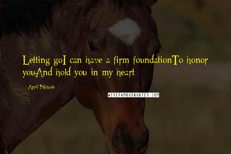 April Nichole Quotes: Letting goI can have a firm foundationTo honor youAnd hold you in my heart