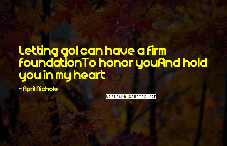 April Nichole Quotes: Letting goI can have a firm foundationTo honor youAnd hold you in my heart
