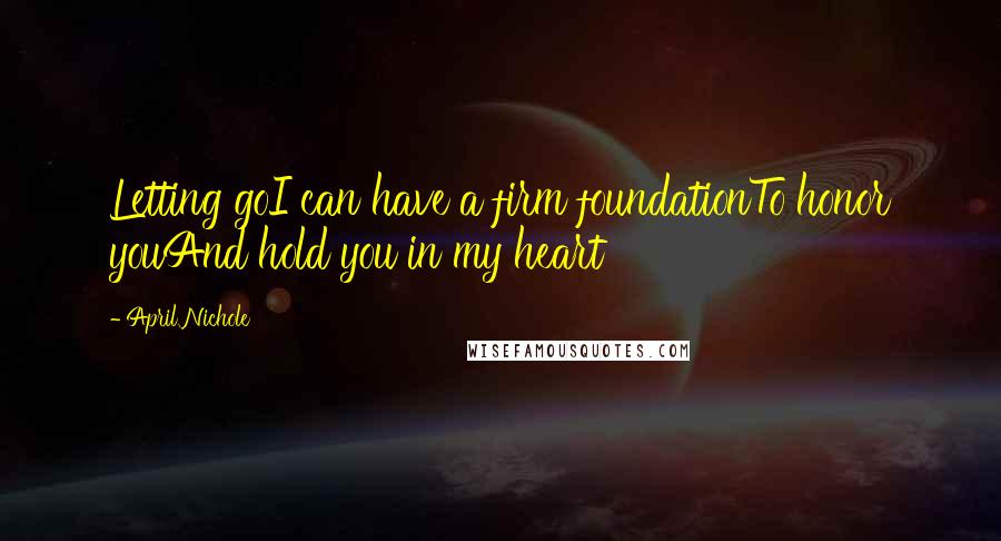 April Nichole Quotes: Letting goI can have a firm foundationTo honor youAnd hold you in my heart