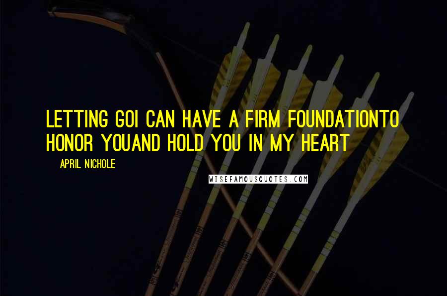 April Nichole Quotes: Letting goI can have a firm foundationTo honor youAnd hold you in my heart