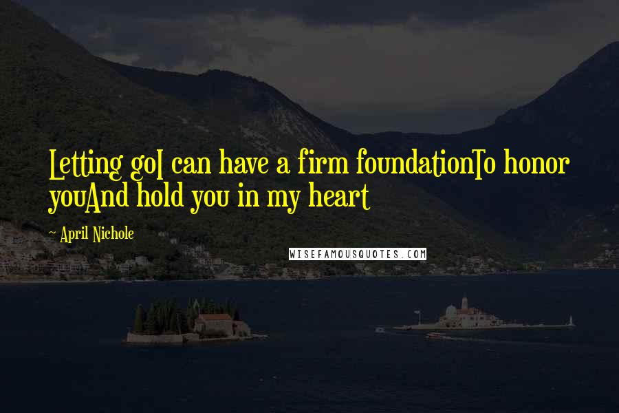 April Nichole Quotes: Letting goI can have a firm foundationTo honor youAnd hold you in my heart