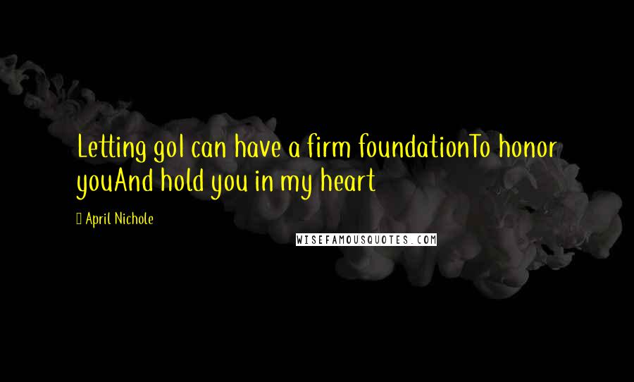 April Nichole Quotes: Letting goI can have a firm foundationTo honor youAnd hold you in my heart