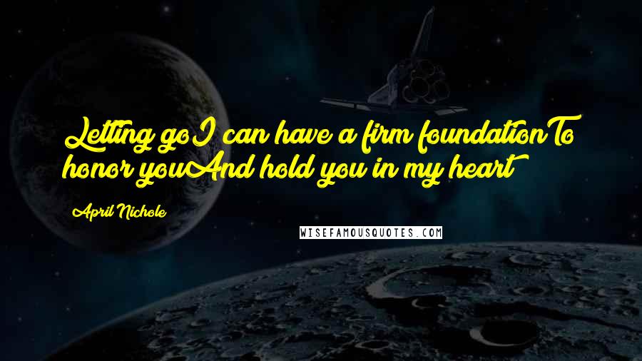 April Nichole Quotes: Letting goI can have a firm foundationTo honor youAnd hold you in my heart