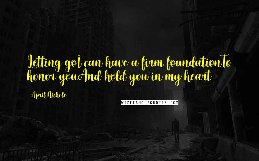 April Nichole Quotes: Letting goI can have a firm foundationTo honor youAnd hold you in my heart