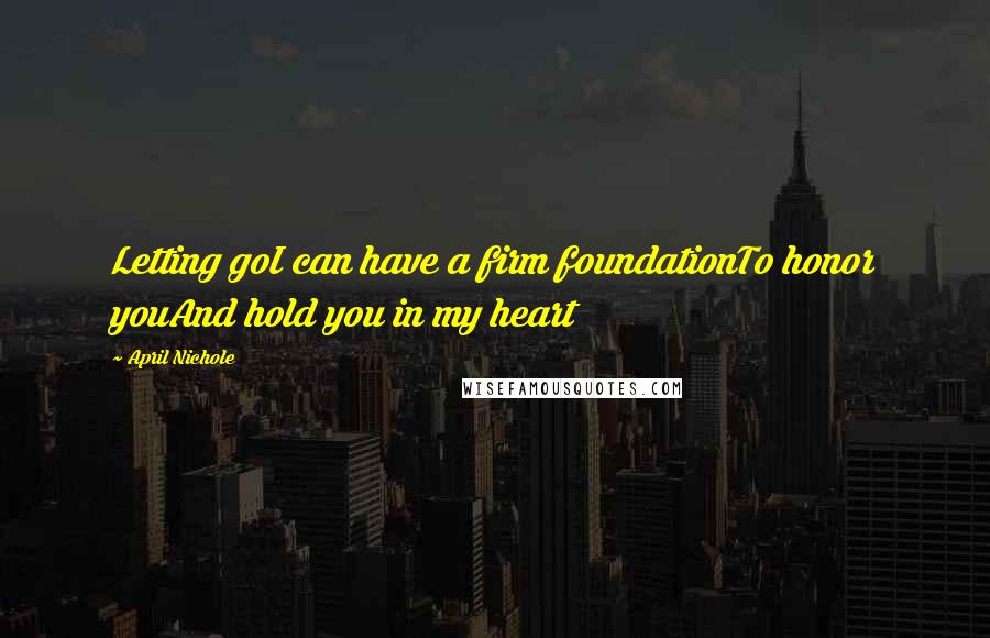 April Nichole Quotes: Letting goI can have a firm foundationTo honor youAnd hold you in my heart