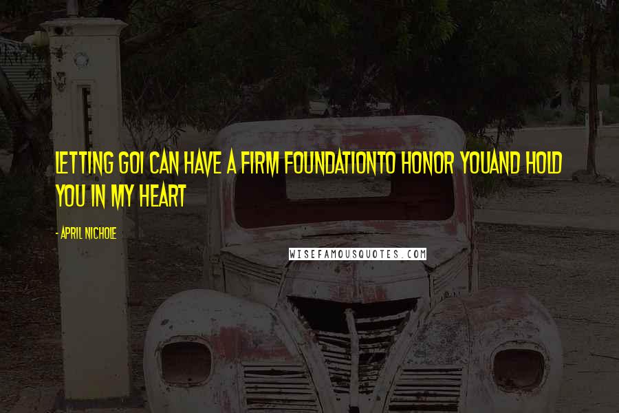 April Nichole Quotes: Letting goI can have a firm foundationTo honor youAnd hold you in my heart