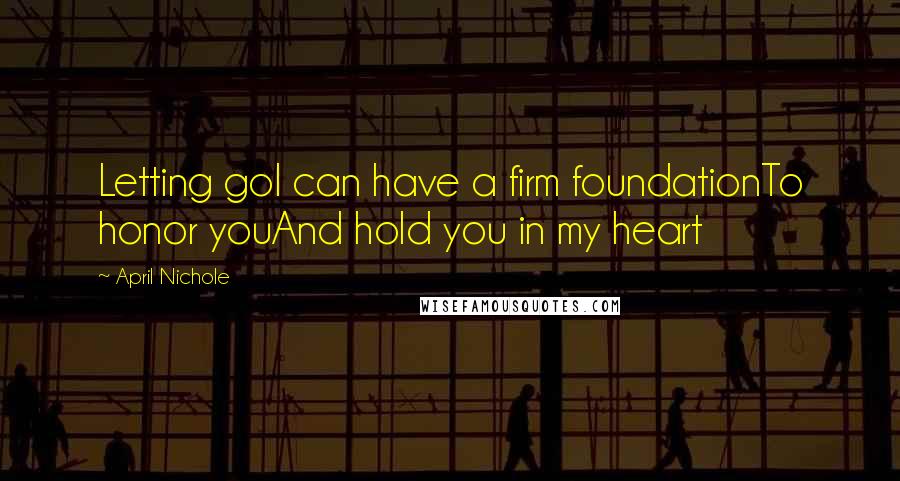 April Nichole Quotes: Letting goI can have a firm foundationTo honor youAnd hold you in my heart