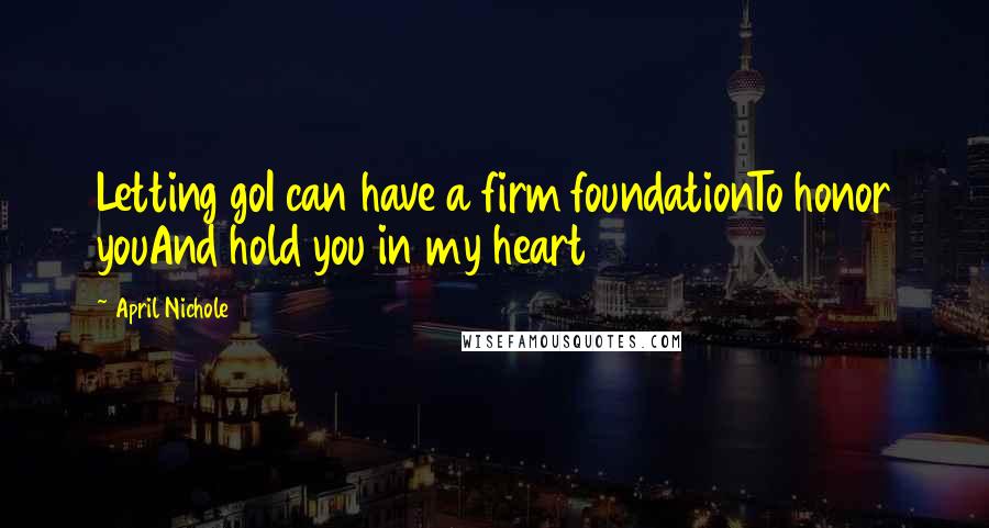 April Nichole Quotes: Letting goI can have a firm foundationTo honor youAnd hold you in my heart