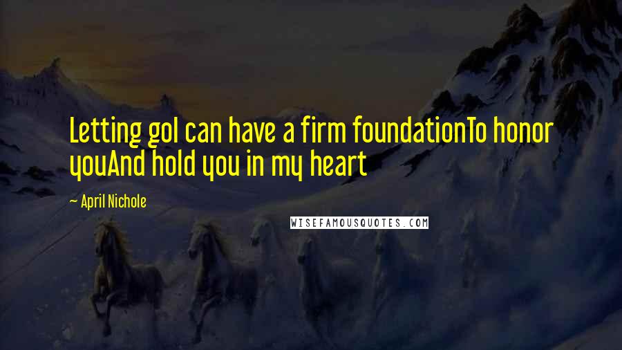 April Nichole Quotes: Letting goI can have a firm foundationTo honor youAnd hold you in my heart