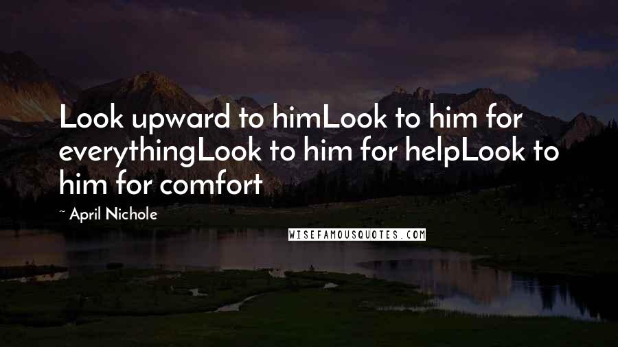 April Nichole Quotes: Look upward to himLook to him for everythingLook to him for helpLook to him for comfort