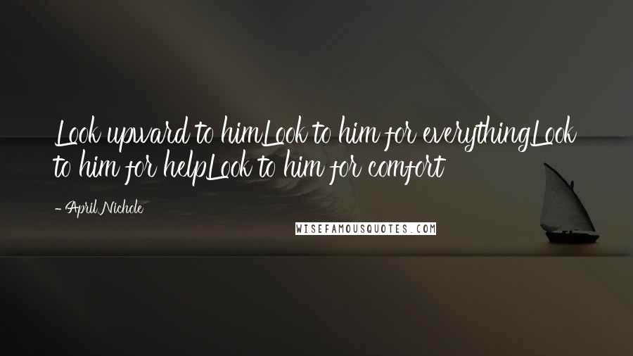 April Nichole Quotes: Look upward to himLook to him for everythingLook to him for helpLook to him for comfort