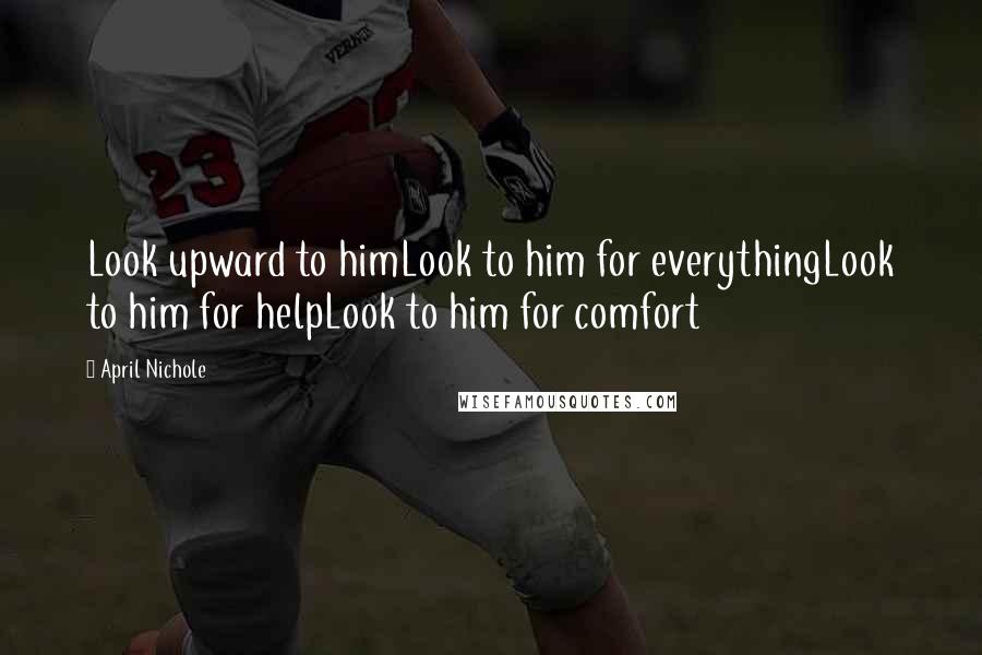April Nichole Quotes: Look upward to himLook to him for everythingLook to him for helpLook to him for comfort