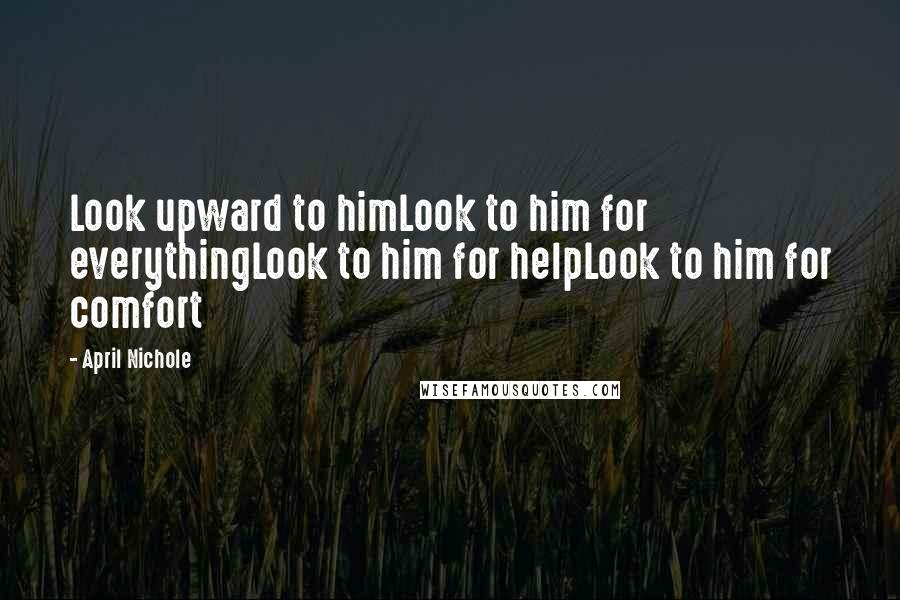 April Nichole Quotes: Look upward to himLook to him for everythingLook to him for helpLook to him for comfort