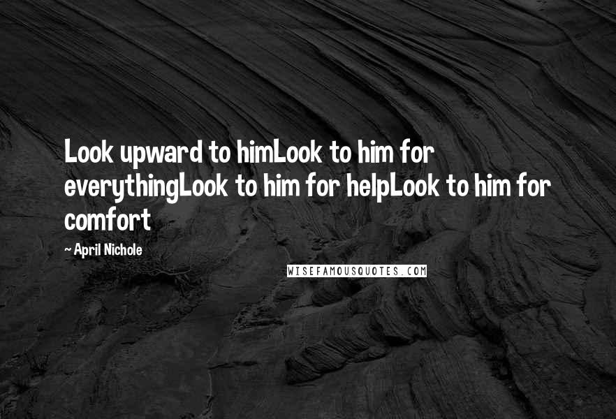 April Nichole Quotes: Look upward to himLook to him for everythingLook to him for helpLook to him for comfort